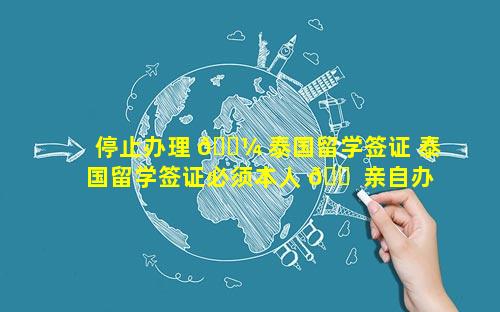 停止办理 🐼 泰国留学签证 泰国留学签证必须本人 🐠 亲自办理吗